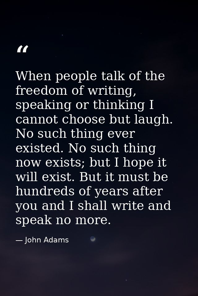 When people talk of the freedom of writing, speaking or thinking I cannot choose but laugh. No such thing ever existed.  — John Adams