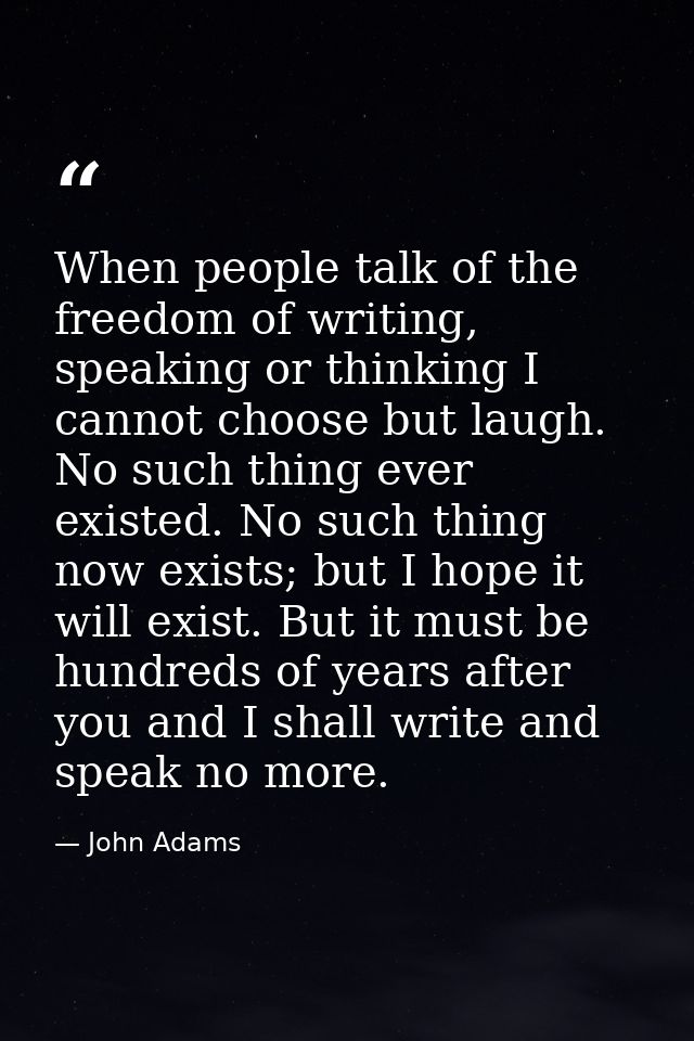 When people talk of the freedom of writing, speaking or thinking I cannot choose but laugh. No such thing ever existed.  — John Adams