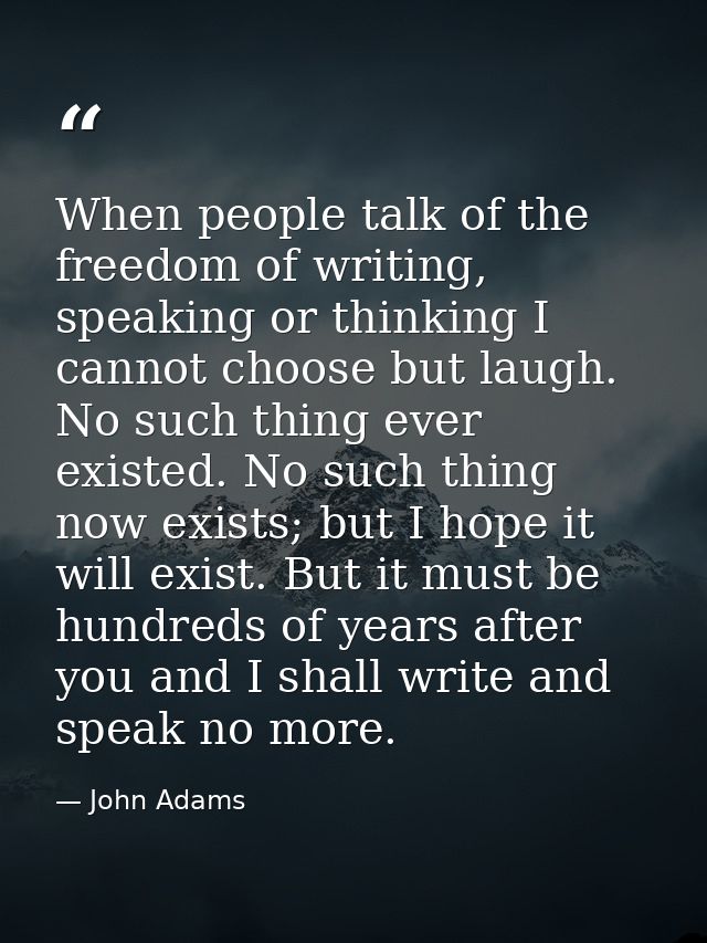 When people talk of the freedom of writing, speaking or thinking I cannot choose but laugh. No such thing ever existed.  — John Adams
