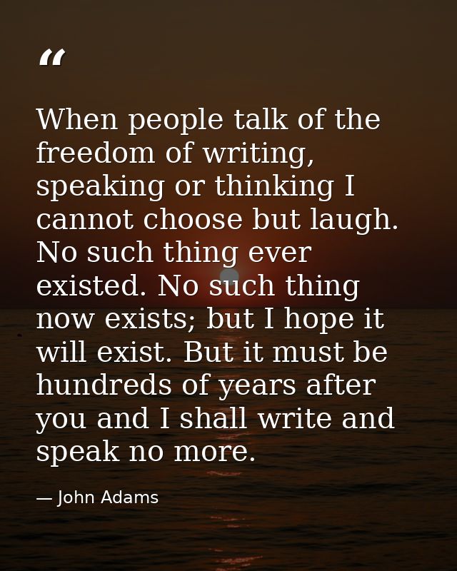 When people talk of the freedom of writing, speaking or thinking I cannot choose but laugh. No such thing ever existed.  — John Adams