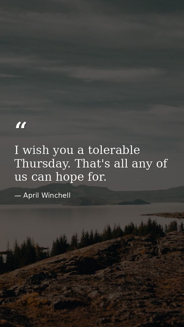 I wish you a tolerable Thursday. That's all any of us can hope for. — April Winchell