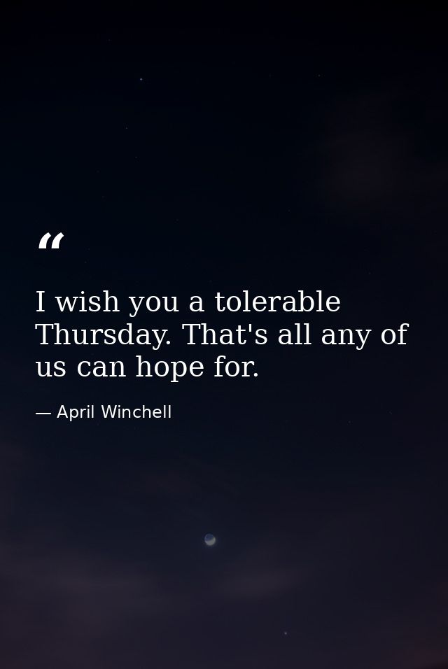 I wish you a tolerable Thursday. That's all any of us can hope for. — April Winchell