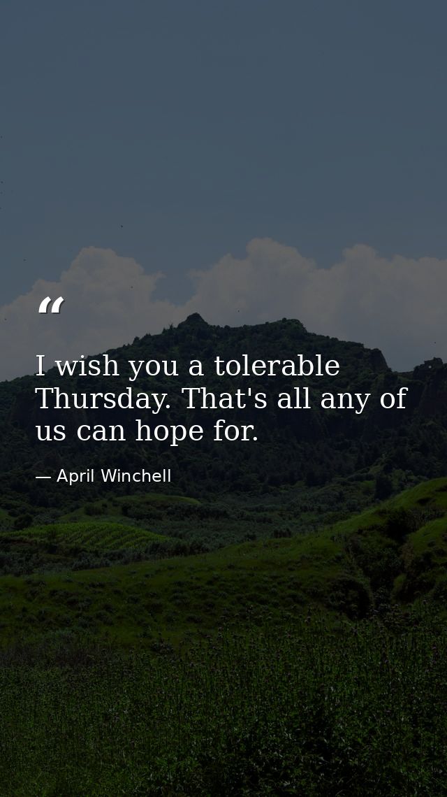 I wish you a tolerable Thursday. That's all any of us can hope for. — April Winchell