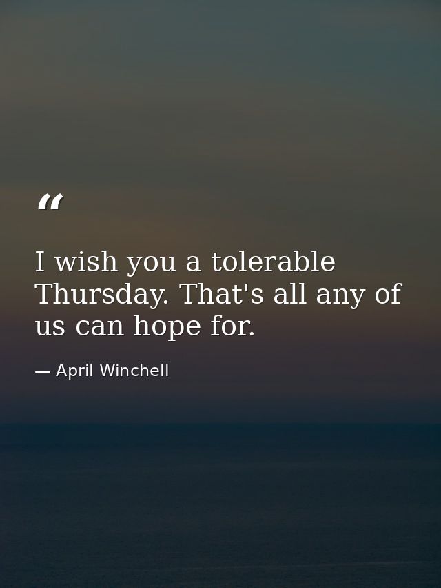 I wish you a tolerable Thursday. That's all any of us can hope for. — April Winchell