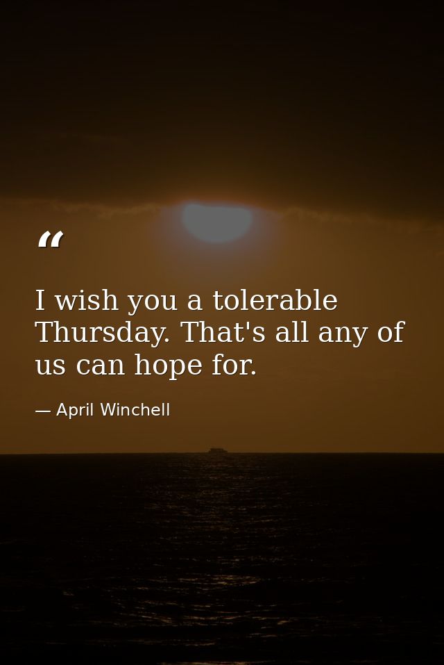 I wish you a tolerable Thursday. That's all any of us can hope for. — April Winchell