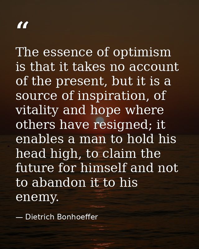 The essence of optimism is that it takes no account of the present, but it is a source of inspiration, of vitality and h — Dietrich Bonhoeffer