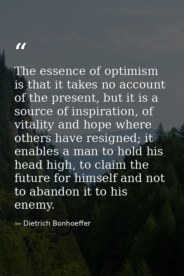 The essence of optimism is that it takes no account of the present, but it is a source of inspiration, of vitality and h — Dietrich Bonhoeffer