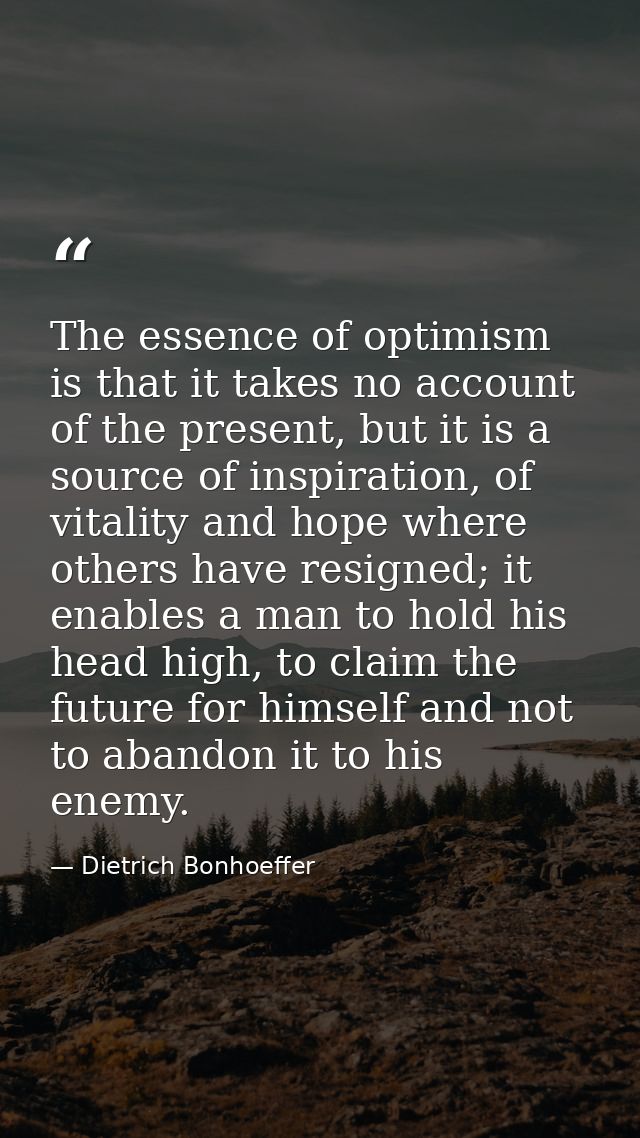 The essence of optimism is that it takes no account of the present, but it is a source of inspiration, of vitality and h — Dietrich Bonhoeffer