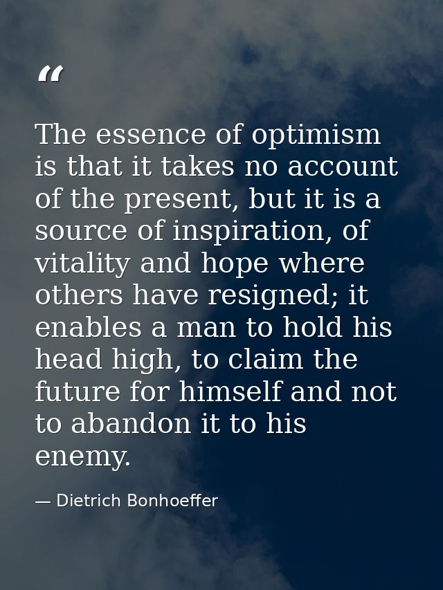 The essence of optimism is that it takes no account of the present, but it is a source of inspiration, of vitality and h — Dietrich Bonhoeffer