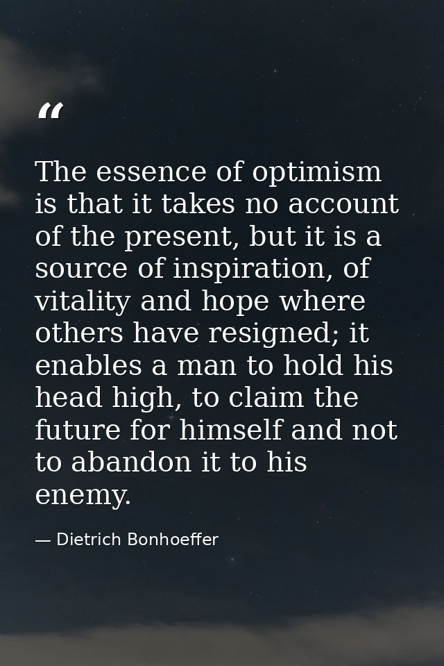 The essence of optimism is that it takes no account of the present, but it is a source of inspiration, of vitality and h — Dietrich Bonhoeffer