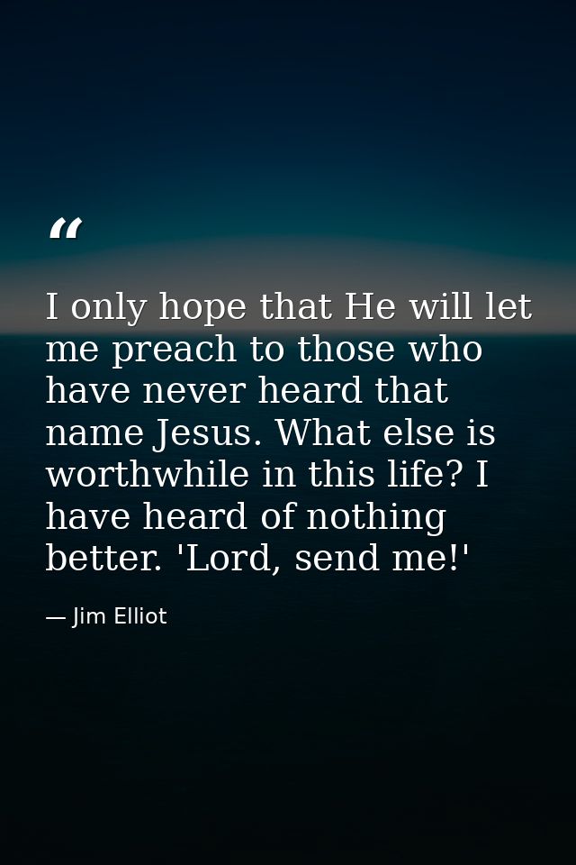 I only hope that He will let me preach to those who have never heard that name Jesus. What else is worthwhile in this li — Jim Elliot