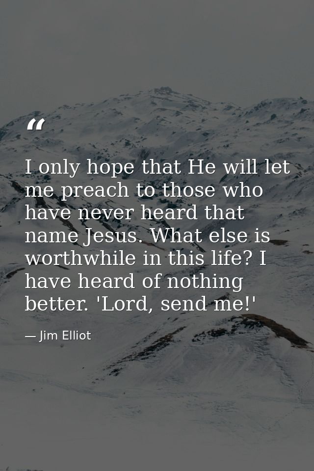 I only hope that He will let me preach to those who have never heard that name Jesus. What else is worthwhile in this li — Jim Elliot