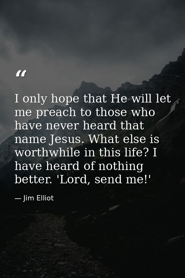 I only hope that He will let me preach to those who have never heard that name Jesus. What else is worthwhile in this li — Jim Elliot