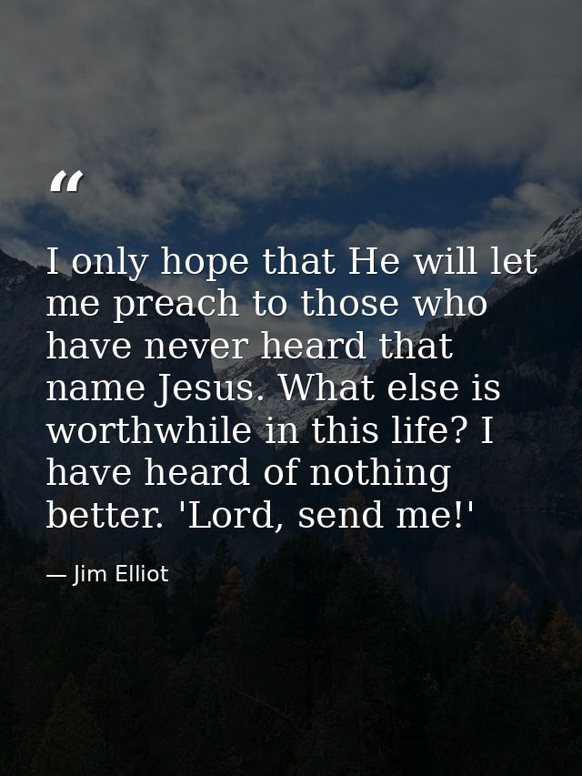 I only hope that He will let me preach to those who have never heard that name Jesus. What else is worthwhile in this li — Jim Elliot