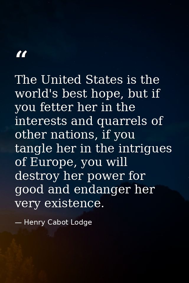 The United States is the world's best hope, but if you fetter her in the interests and quarrels of other nations, if you — Henry Cabot Lodge