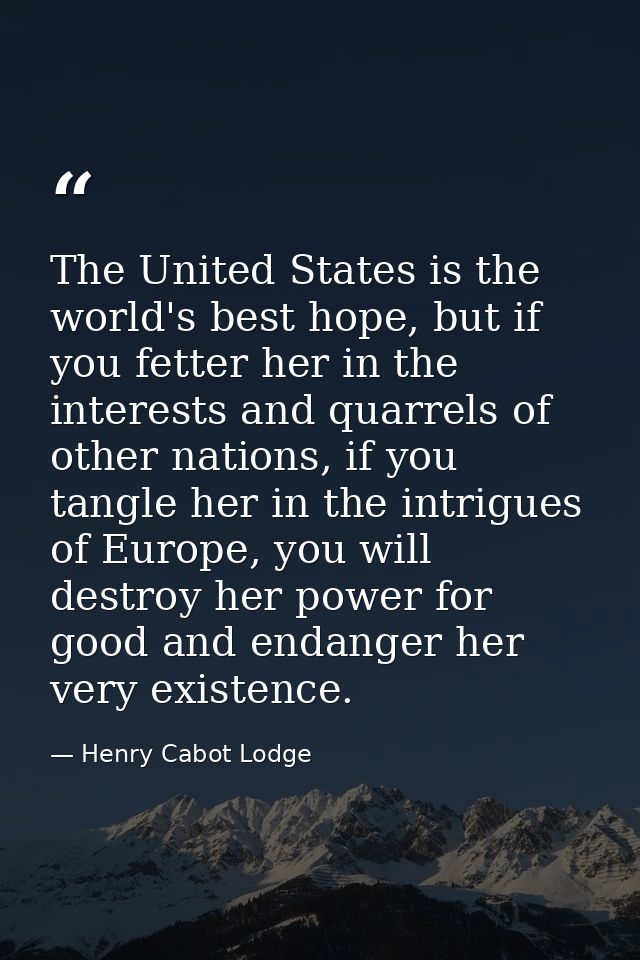 The United States is the world's best hope, but if you fetter her in the interests and quarrels of other nations, if you — Henry Cabot Lodge