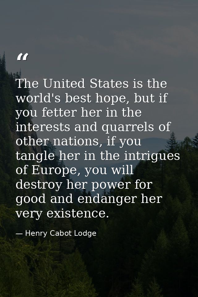 The United States is the world's best hope, but if you fetter her in the interests and quarrels of other nations, if you — Henry Cabot Lodge