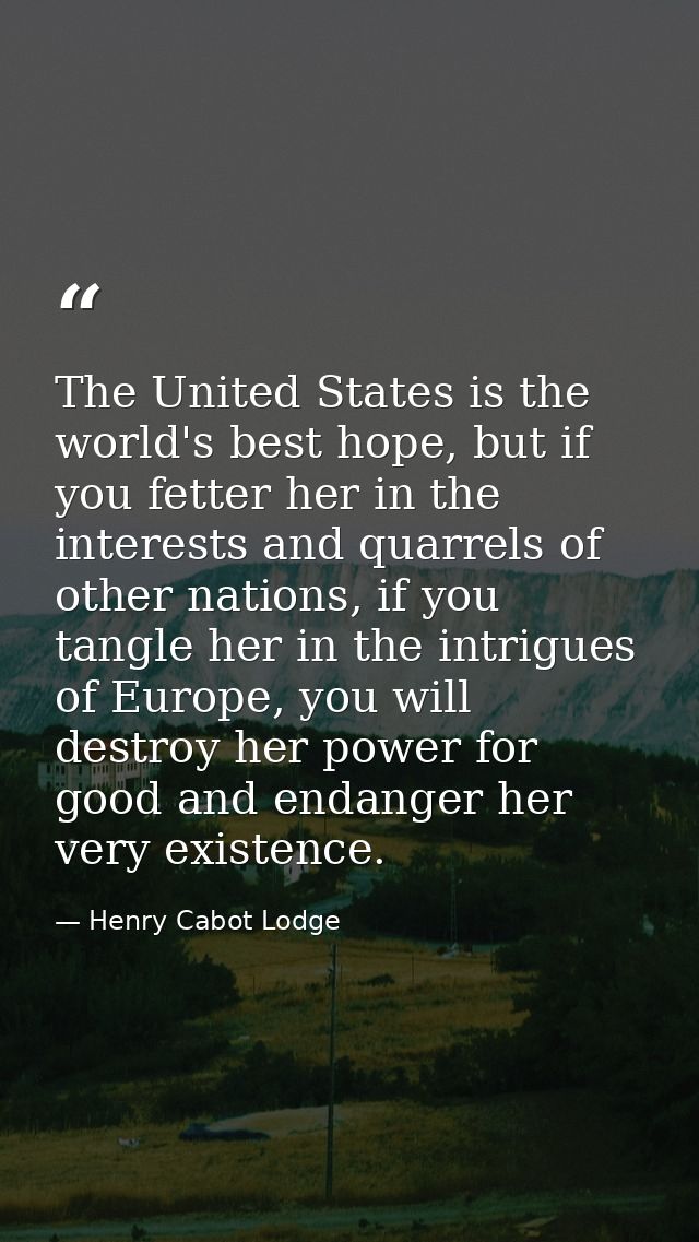 The United States is the world's best hope, but if you fetter her in the interests and quarrels of other nations, if you — Henry Cabot Lodge