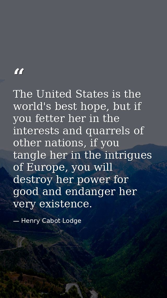 The United States is the world's best hope, but if you fetter her in the interests and quarrels of other nations, if you — Henry Cabot Lodge