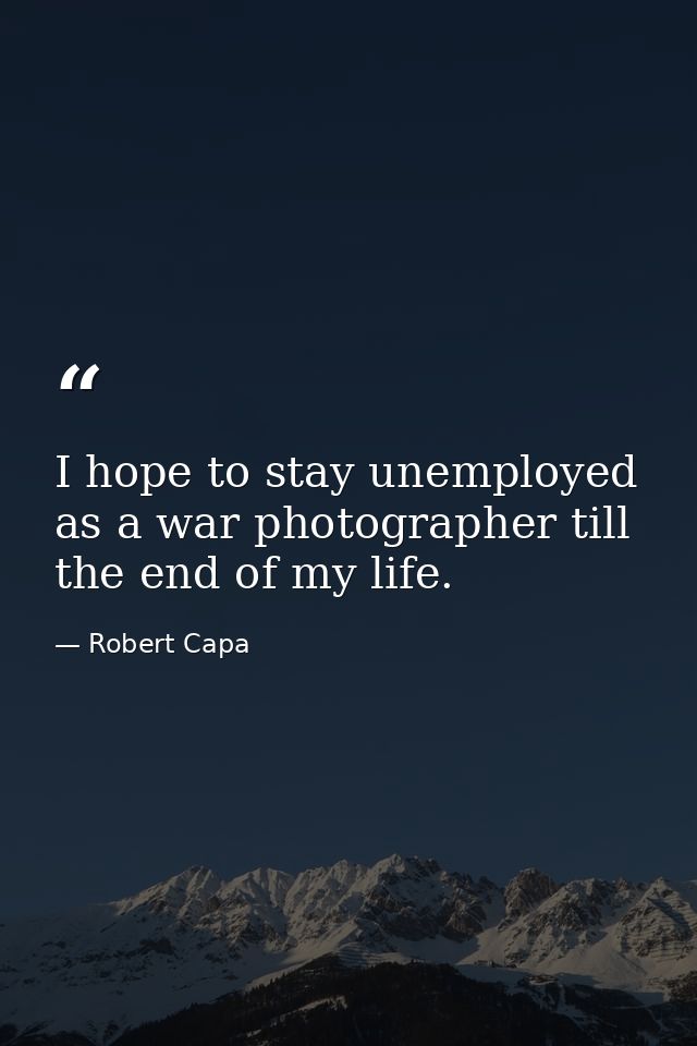 I hope to stay unemployed as a war photographer till the end of my life. — Robert Capa