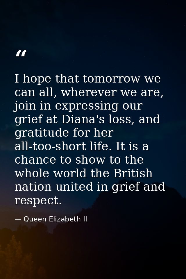 I hope that tomorrow we can all, wherever we are, join in expressing our grief at Diana's loss, and gratitude for her al — Queen Elizabeth II