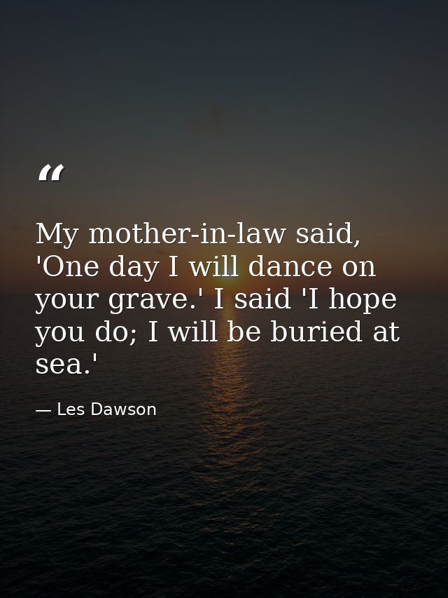 My mother-in-law said, 'One day I will dance on your grave.' I said 'I hope you do; I will be buried at sea.' — Les Dawson