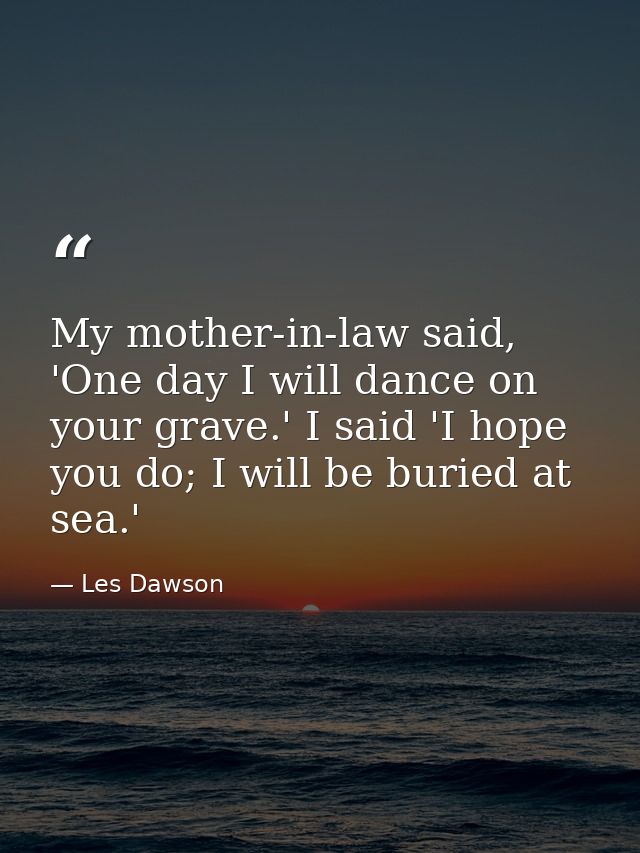 My mother-in-law said, 'One day I will dance on your grave.' I said 'I hope you do; I will be buried at sea.' — Les Dawson