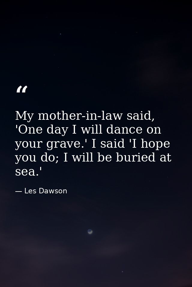 My mother-in-law said, 'One day I will dance on your grave.' I said 'I hope you do; I will be buried at sea.' — Les Dawson