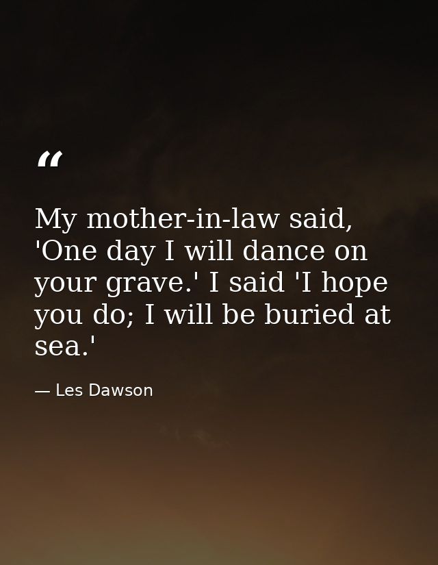 My mother-in-law said, 'One day I will dance on your grave.' I said 'I hope you do; I will be buried at sea.' — Les Dawson