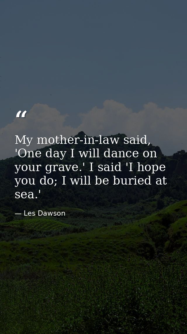 My mother-in-law said, 'One day I will dance on your grave.' I said 'I hope you do; I will be buried at sea.' — Les Dawson