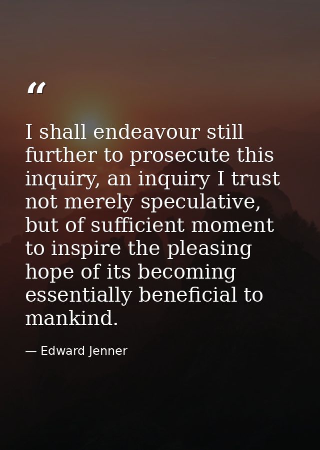 I shall endeavour still further to prosecute this inquiry, an inquiry I trust not merely speculative, but of sufficient  — Edward Jenner