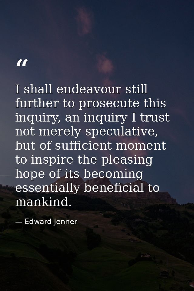 I shall endeavour still further to prosecute this inquiry, an inquiry I trust not merely speculative, but of sufficient  — Edward Jenner