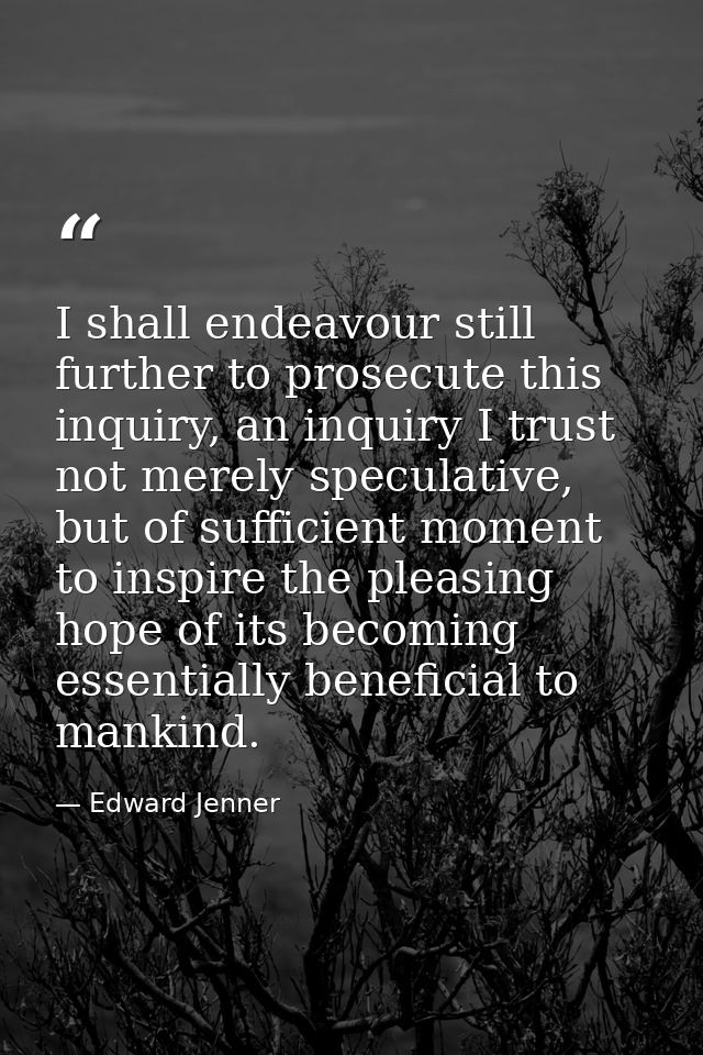 I shall endeavour still further to prosecute this inquiry, an inquiry I trust not merely speculative, but of sufficient  — Edward Jenner