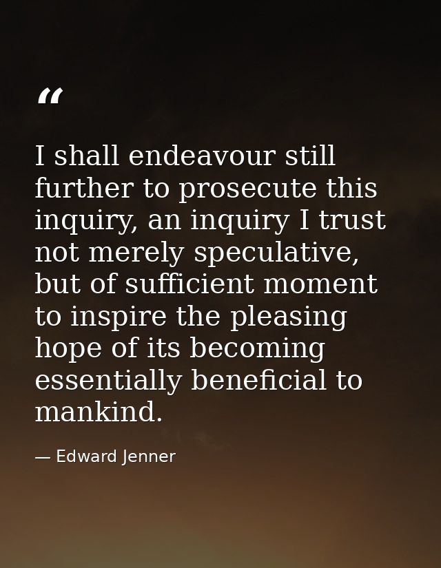 I shall endeavour still further to prosecute this inquiry, an inquiry I trust not merely speculative, but of sufficient  — Edward Jenner