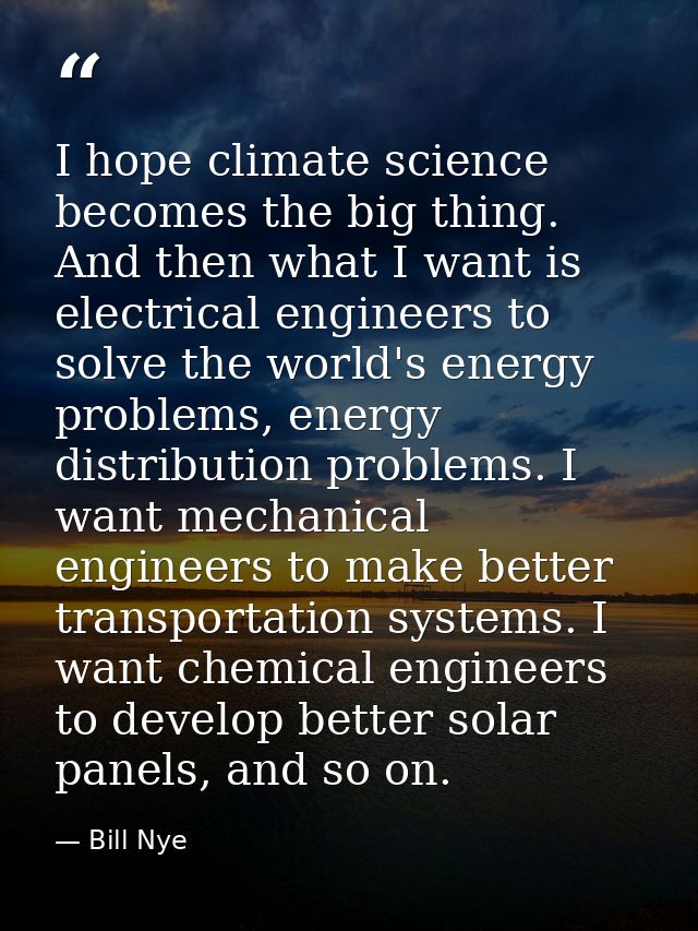 I hope climate science becomes the big thing. And then what I want is electrical engineers to solve the world's energy p — Bill Nye