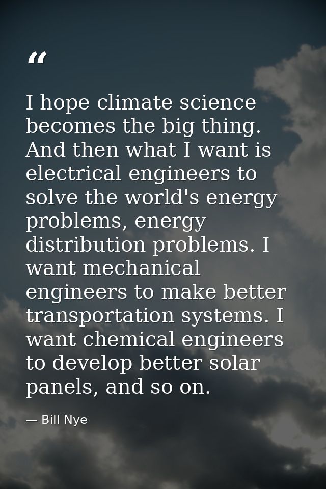 I hope climate science becomes the big thing. And then what I want is electrical engineers to solve the world's energy p — Bill Nye