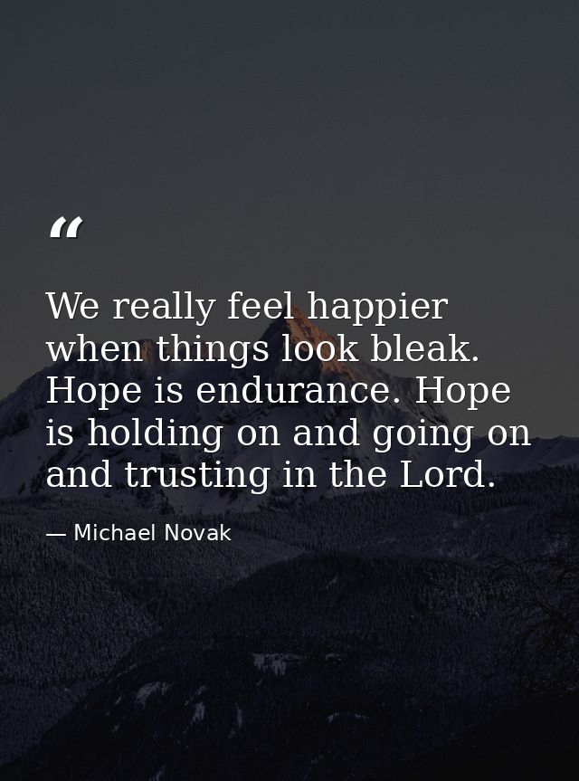 We really feel happier when things look bleak. Hope is endurance. Hope is holding on and going on and trusting in the Lo — Michael Novak