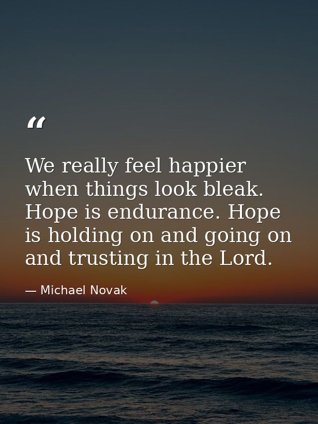 We really feel happier when things look bleak. Hope is endurance. Hope is holding on and going on and trusting in the Lo — Michael Novak