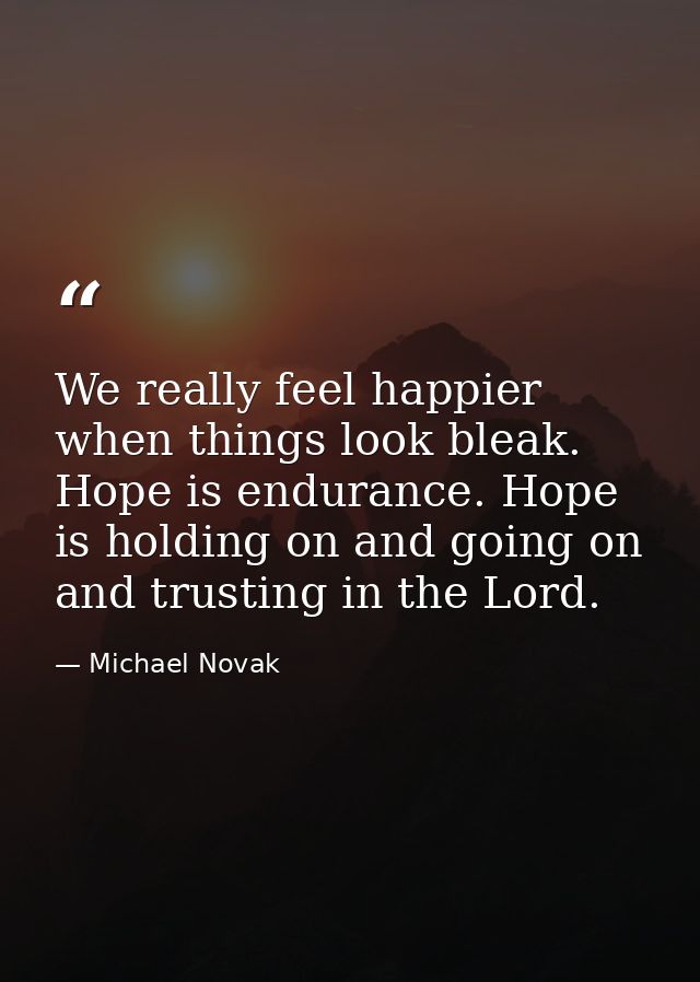 We really feel happier when things look bleak. Hope is endurance. Hope is holding on and going on and trusting in the Lo — Michael Novak