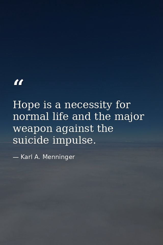 Hope is a necessity for normal life and the major weapon against the suicide impulse. — Karl A. Menninger