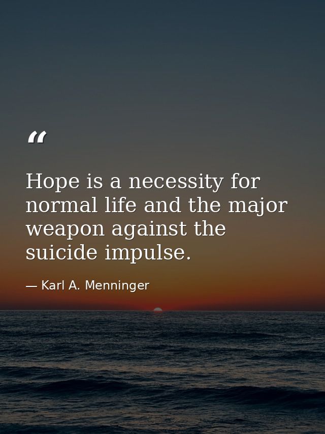 Hope is a necessity for normal life and the major weapon against the suicide impulse. — Karl A. Menninger