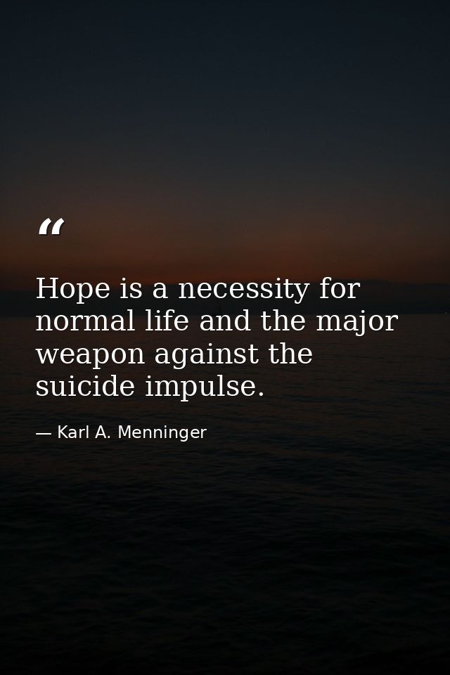 Hope is a necessity for normal life and the major weapon against the suicide impulse. — Karl A. Menninger