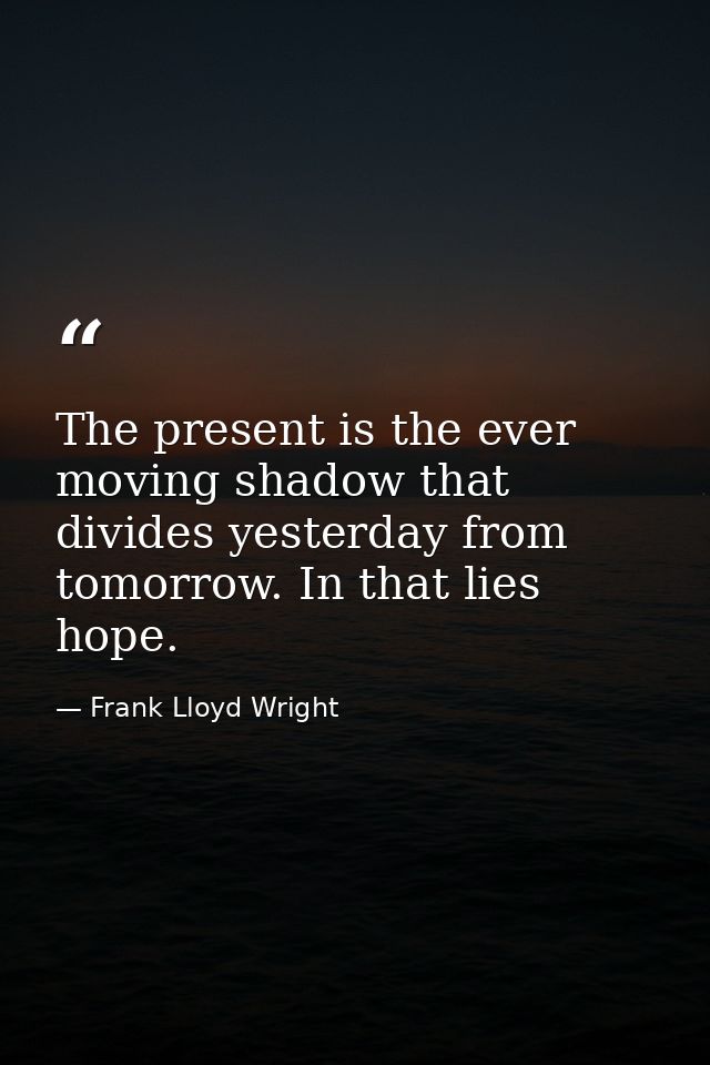 The present is the ever moving shadow that divides yesterday from tomorrow. In that lies hope. — Frank Lloyd Wright