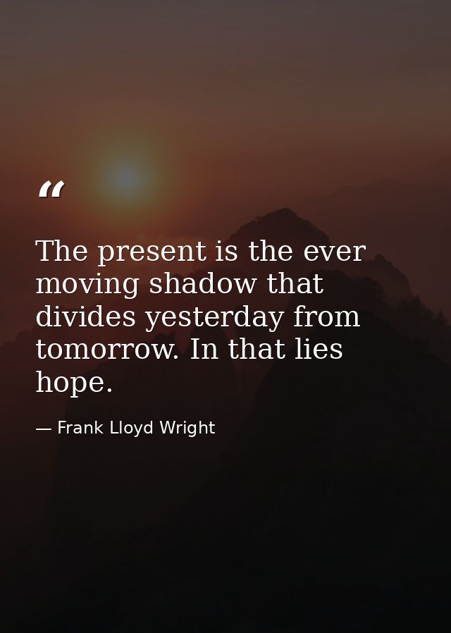 The present is the ever moving shadow that divides yesterday from tomorrow. In that lies hope. — Frank Lloyd Wright