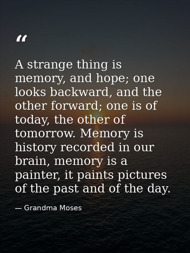 A strange thing is memory, and hope; one looks backward, and the other forward; one is of today, the other of tomorrow.  — Grandma Moses