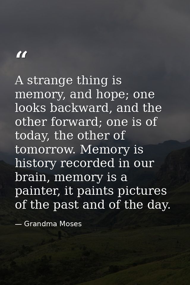 A strange thing is memory, and hope; one looks backward, and the other forward; one is of today, the other of tomorrow.  — Grandma Moses