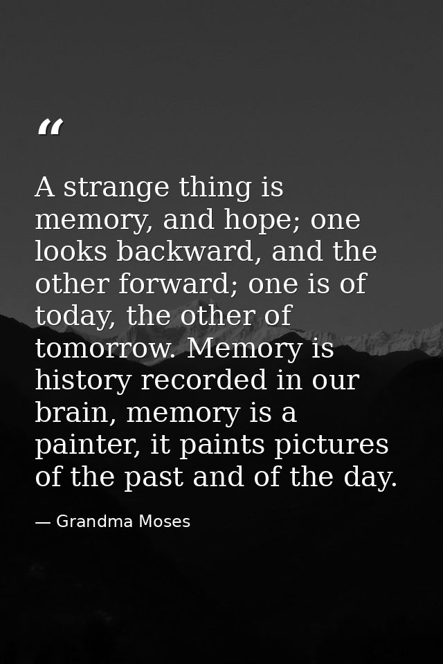 A strange thing is memory, and hope; one looks backward, and the other forward; one is of today, the other of tomorrow.  — Grandma Moses