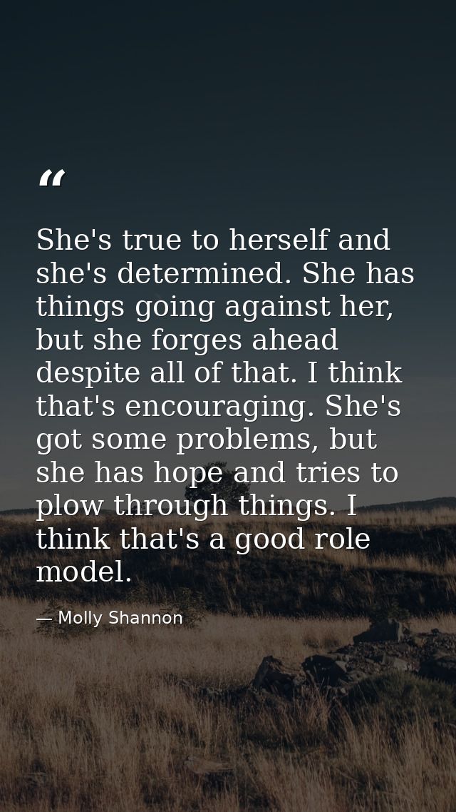 She's true to herself and she's determined. She has things going against her, but she forges ahead despite all of that.  — Molly Shannon