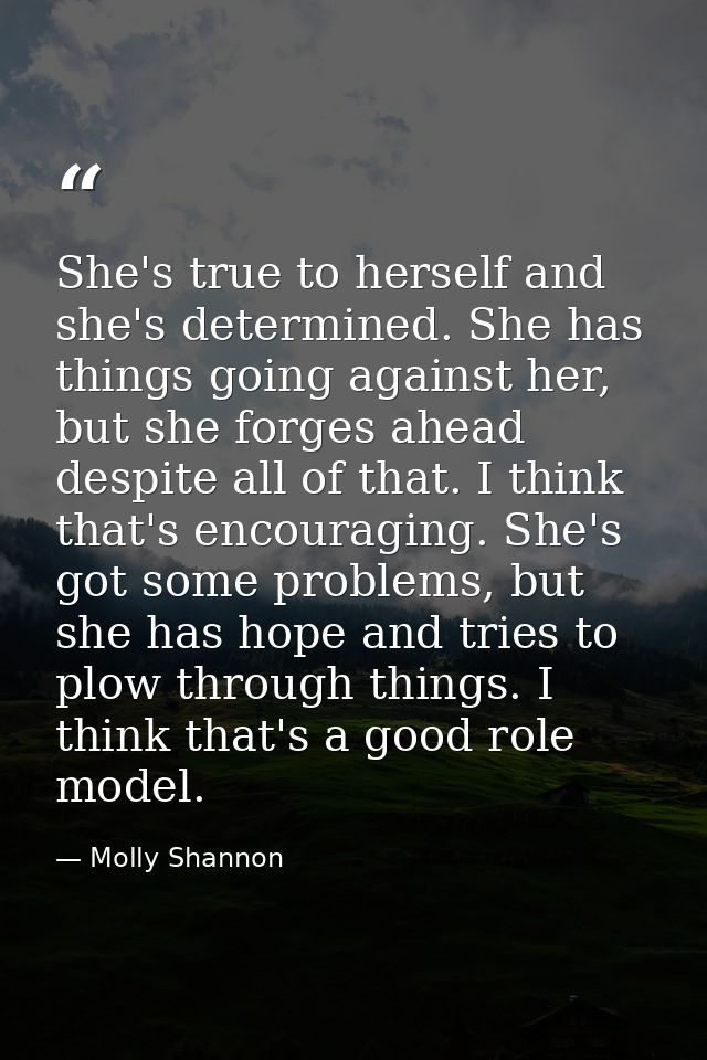 She's true to herself and she's determined. She has things going against her, but she forges ahead despite all of that.  — Molly Shannon