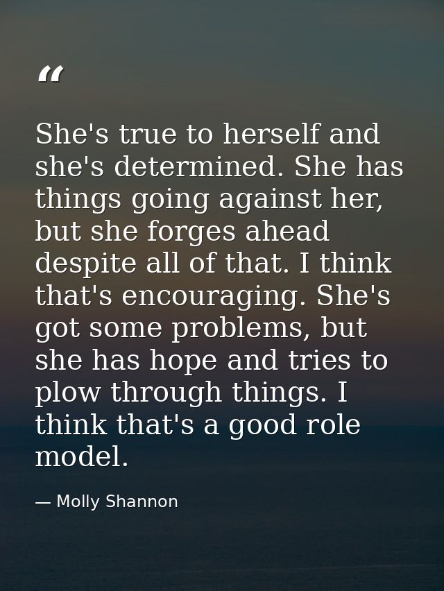 She's true to herself and she's determined. She has things going against her, but she forges ahead despite all of that.  — Molly Shannon